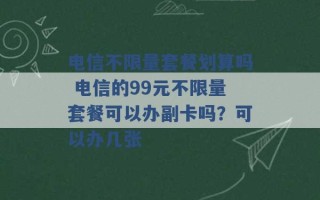 电信不限量套餐划算吗 电信的99元不限量套餐可以办副卡吗？可以办几张 