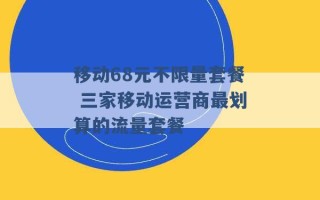 移动68元不限量套餐 三家移动运营商最划算的流量套餐 