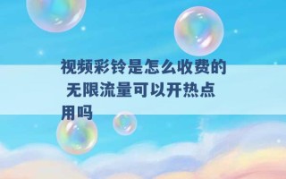 视频彩铃是怎么收费的 无限流量可以开热点用吗 