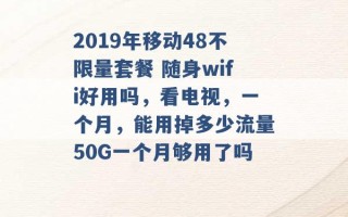 2019年移动48不限量套餐 随身wifi好用吗，看电视，一个月，能用掉多少流量50G一个月够用了吗 