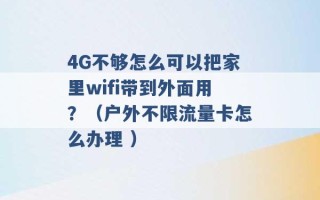 4G不够怎么可以把家里wifi带到外面用？（户外不限流量卡怎么办理 ）