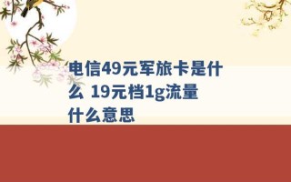 电信49元军旅卡是什么 19元档1g流量什么意思 