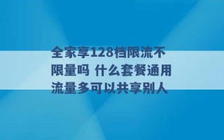 全家享128档限流不限量吗 什么套餐通用流量多可以共享别人 