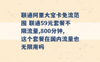 联通阿里大宝卡免流范围 联通59元套餐不限流量,800分钟,这个套餐在国内流量也无限用吗 