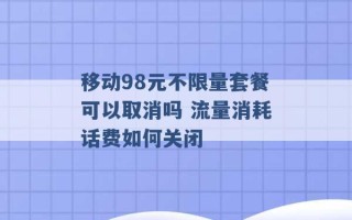 移动98元不限量套餐可以取消吗 流量消耗话费如何关闭 