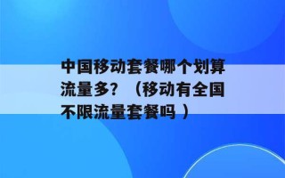 中国移动套餐哪个划算流量多？（移动有全国不限流量套餐吗 ）