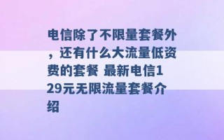 电信除了不限量套餐外，还有什么大流量低资费的套餐 最新电信129元无限流量套餐介绍 