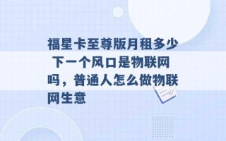 福星卡至尊版月租多少 下一个风口是物联网吗，普通人怎么做物联网生意 