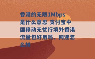 香港的无限1Mbps是什么意思 支付宝中国移动无忧行境外香港流量包好用吗，网速怎么样 