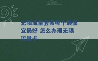 无限流量套餐哪个最便宜最好 怎么办理无限流量卡 