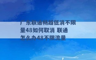 广东联通畅越低消不限量48如何取消 联通怎么办48不限流量 