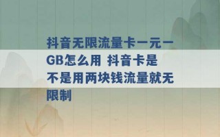 抖音无限流量卡一元一GB怎么用 抖音卡是不是用两块钱流量就无限制 