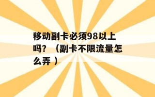 移动副卡必须98以上吗？（副卡不限流量怎么弄 ）