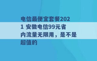 电信最便宜套餐2021 安徽电信99元省内流量无限用，是不是超值的 