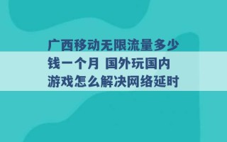 广西移动无限流量多少钱一个月 国外玩国内游戏怎么解决网络延时 