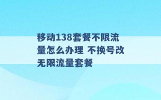 移动138套餐不限流量怎么办理 不换号改无限流量套餐 