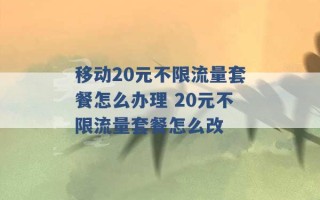 移动20元不限流量套餐怎么办理 20元不限流量套餐怎么改 