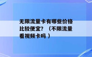 无限流量卡有哪些价格比较便宜？（不限流量看视频卡吗 ）