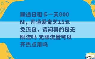 联通日租卡一天800M，开通爱奇艺15元免流包，请问真的是无限流吗 无限流量可以开热点用吗 