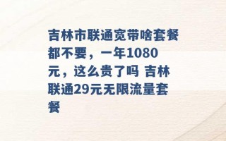 吉林市联通宽带啥套餐都不要，一年1080元，这么贵了吗 吉林联通29元无限流量套餐 