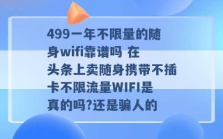 499一年不限量的随身wifi靠谱吗 在头条上卖随身携带不插卡不限流量WIFI是真的吗?还是骗人的 