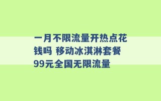 一月不限流量开热点花钱吗 移动冰淇淋套餐99元全国无限流量 