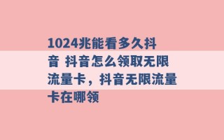 1024兆能看多久抖音 抖音怎么领取无限流量卡，抖音无限流量卡在哪领 