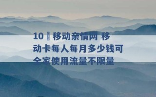 10 移动亲情网 移动卡每人每月多少钱可全家使用流量不限量 