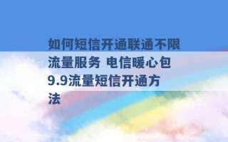 如何短信开通联通不限流量服务 电信暖心包9.9流量短信开通方法 