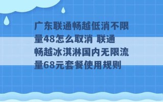 广东联通畅越低消不限量48怎么取消 联通畅越冰淇淋国内无限流量68元套餐使用规则 