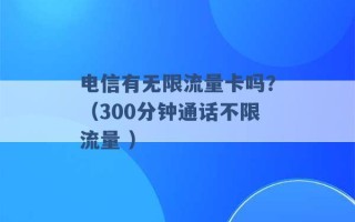 电信有无限流量卡吗？（300分钟通话不限流量 ）