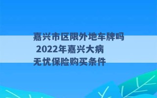 嘉兴市区限外地车牌吗 2022年嘉兴大病无忧保险购买条件 