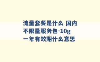 流量套餐是什么 国内不限量服务包-10g一年有效期什么意思 