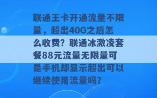 联通王卡开通流量不限量，超出40G之后怎么收费？联通冰激凌套餐88元流量无限量可是手机却显示超出可以继续使用流量吗？ 