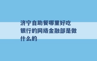 济宁自助餐哪里好吃 银行的网络金融部是做什么的 