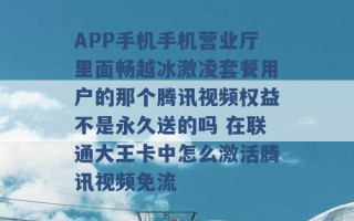 APP手机手机营业厅里面畅越冰激凌套餐用户的那个腾讯视频权益不是永久送的吗 在联通大王卡中怎么激活腾讯视频免流 