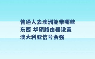 普通人去澳洲能带哪些东西 华硕路由器设置澳大利亚信号会强 