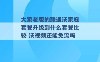 大家老版的联通沃家庭套餐升级到什么套餐比较 沃视频还能免流吗 