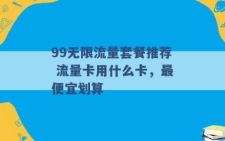 99无限流量套餐推荐 流量卡用什么卡，最便宜划算 