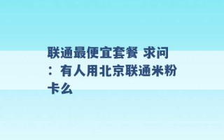 联通最便宜套餐 求问：有人用北京联通米粉卡么 