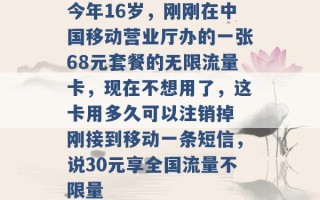 今年16岁，刚刚在中国移动营业厅办的一张68元套餐的无限流量卡，现在不想用了，这卡用多久可以注销掉 刚接到移动一条短信，说30元享全国流量不限量 