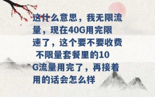 这什么意思，我无限流量，现在40G用完限速了，这个要不要收费 不限量套餐里的10G流量用完了，再接着用的话会怎么样 