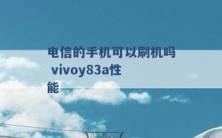 电信的手机可以刷机吗 vivoy83a性能 