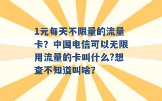 1元每天不限量的流量卡？中国电信可以无限用流量的卡叫什么?想查不知道叫啥？ 