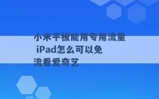 小米平板能用专用流量 iPad怎么可以免流看爱奇艺 