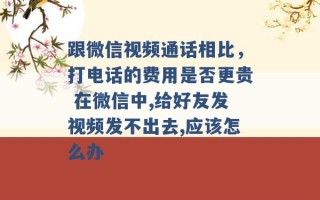 跟微信视频通话相比，打电话的费用是否更贵 在微信中,给好友发视频发不出去,应该怎么办 