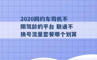 2020网约车司机不限驾龄的平台 联通不换号流量套餐哪个划算 