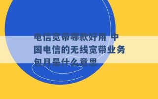 电信宽带哪款好用 中国电信的无线宽带业务包月是什么意思 