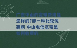 广东中山的宽带费用是怎样的?那一种比较优惠啊 中山电信宽带是如何收费的 