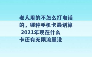 老人用的不怎么打电话的，哪种手机卡最划算 2021年现在什么卡还有无限流量没 